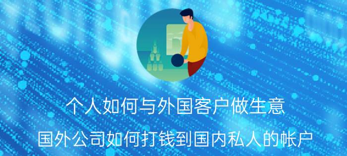 个人如何与外国客户做生意 国外公司如何打钱到国内私人的帐户？